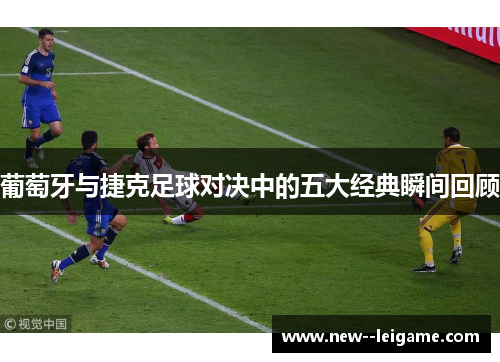 葡萄牙与捷克足球对决中的五大经典瞬间回顾