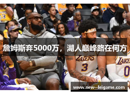 詹姆斯弃5000万，湖人巅峰路在何方