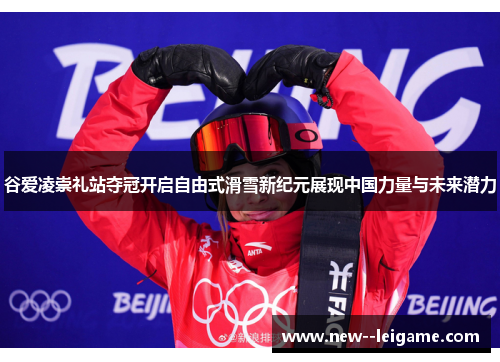 谷爱凌崇礼站夺冠开启自由式滑雪新纪元展现中国力量与未来潜力