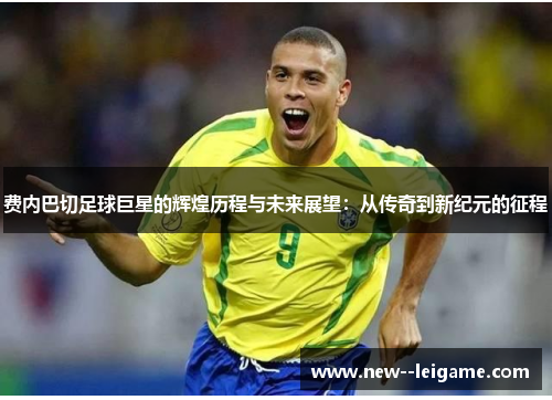 费内巴切足球巨星的辉煌历程与未来展望：从传奇到新纪元的征程