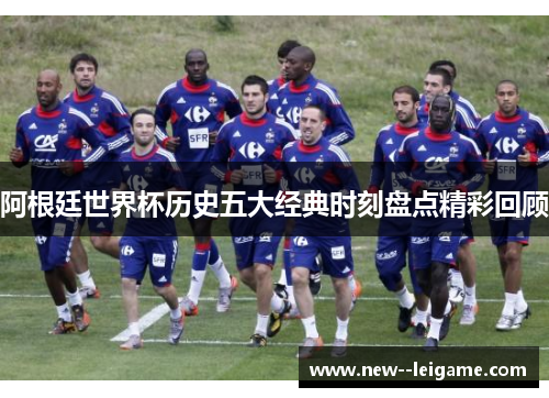 阿根廷世界杯历史五大经典时刻盘点精彩回顾 阿根廷世界杯历史五大经典时刻盘点精彩回顾