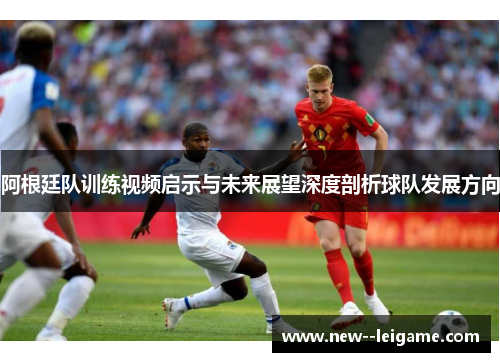 阿根廷队训练视频启示与未来展望深度剖析球队发展方向 阿根廷队训练视频启示与未来展望深度剖析球队发展方向