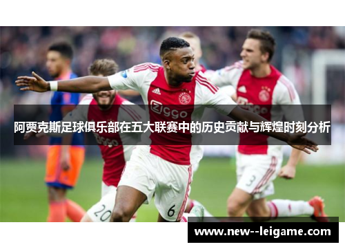 阿贾克斯足球俱乐部在五大联赛中的历史贡献与辉煌时刻分析 阿贾克斯足球俱乐部在五大联赛中的历史贡献与辉煌时刻分析