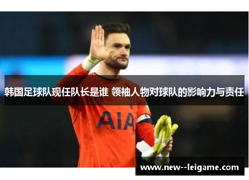 韩国足球队现任队长是谁 领袖人物对球队的影响力与责任