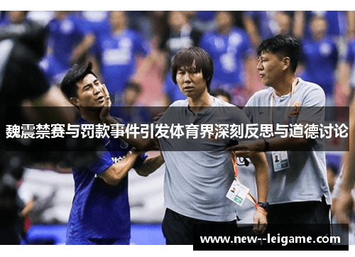魏震禁赛与罚款事件引发体育界深刻反思与道德讨论 魏震禁赛与罚款事件引发体育界深刻反思与道德讨论