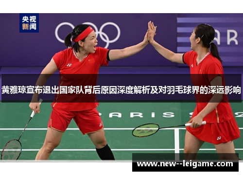 黄雅琼宣布退出国家队背后原因深度解析及对羽毛球界的深远影响 黄雅琼宣布退出国家队背后原因深度解析及对羽毛球界的深远影响