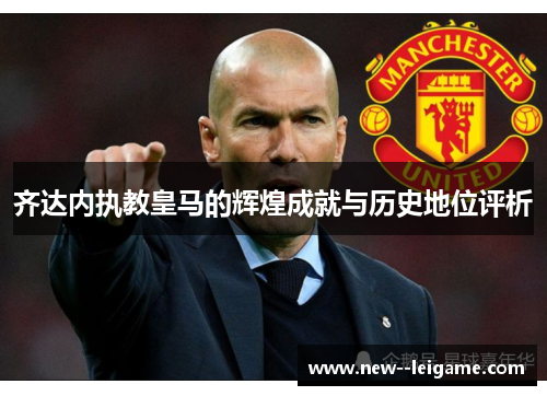 齐达内执教皇马的辉煌成就与历史地位评析 齐达内执教皇马的辉煌成就与历史地位评析