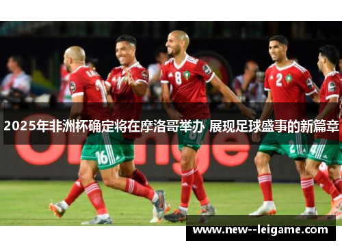 2025年非洲杯确定将在摩洛哥举办 展现足球盛事的新篇章 2025年非洲杯确定将在摩洛哥举办 展现足球盛事的新篇章