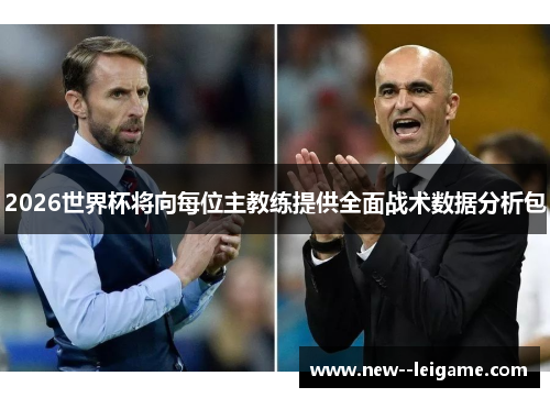 2026世界杯将向每位主教练提供全面战术数据分析包