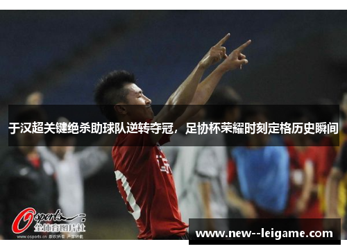 于汉超关键绝杀助球队逆转夺冠,足协杯荣耀时刻定格历史瞬间 于汉超关键绝杀助球队逆转夺冠,足协杯荣耀时刻定格历史瞬间