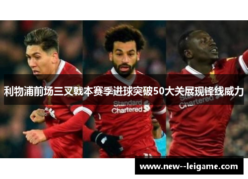利物浦前场三叉戟本赛季进球突破50大关展现锋线威力