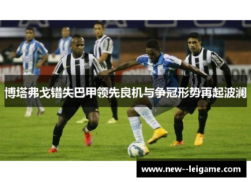 博塔弗戈错失巴甲领先良机与争冠形势再起波澜
