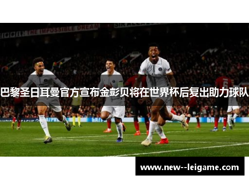 巴黎圣日耳曼官方宣布金彭贝将在世界杯后复出助力球队