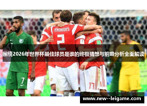 围绕2026年世界杯最佳球员是谁的终极猜想与前瞻分析全面解读 围绕2026年世界杯最佳球员是谁的终极猜想与前瞻分析全面解读