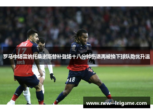 罗马中场雷纳托桑谢斯替补登场十八分钟伤退再被换下球队隐忧升温 罗马中场雷纳托桑谢斯替补登场十八分钟伤退再被换下球队隐忧升温