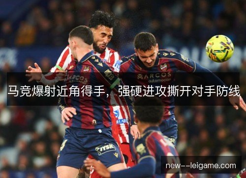 马竞爆射近角得手,强硬进攻撕开对手防线 马竞爆射近角得手,强硬进攻撕开对手防线